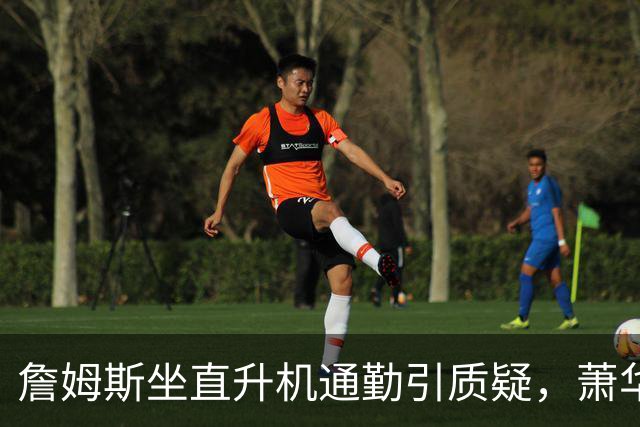 詹姆斯坐直升机通勤引质疑，萧华回应：球队没掺和就没问题