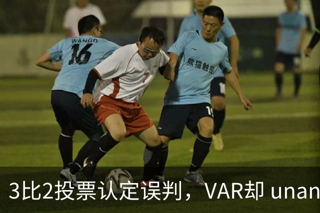 3比2投票认定误判，VAR却 unanimous 不介入